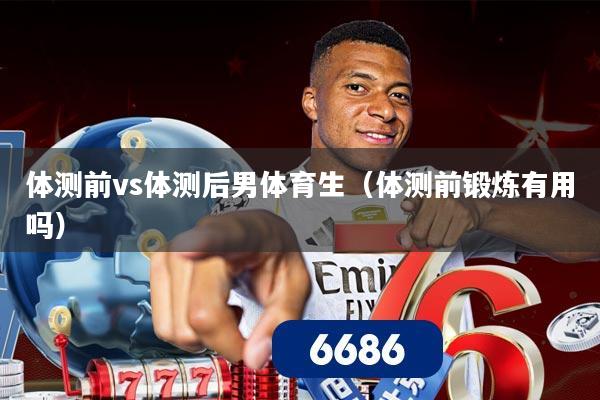 体测前vs体测后男体育生（体测前锻炼有用吗）