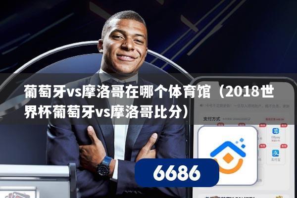 葡萄牙vs摩洛哥在哪个体育馆（2018世界杯葡萄牙vs摩洛哥比分）
