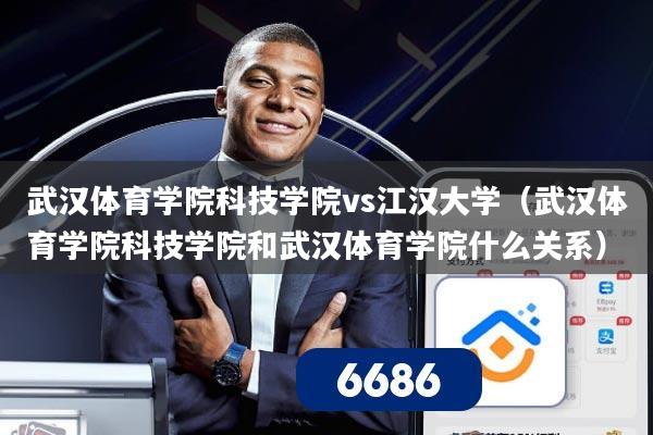武汉体育学院科技学院vs江汉大学（武汉体育学院科技学院和武汉体育学院什么关系）