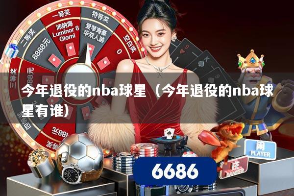 今年退役的nba球星（今年退役的nba球星有谁）