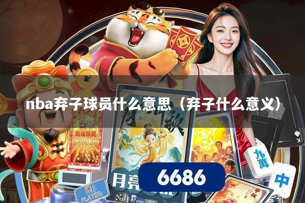 nba弃子球员什么意思（弃子什么意义）