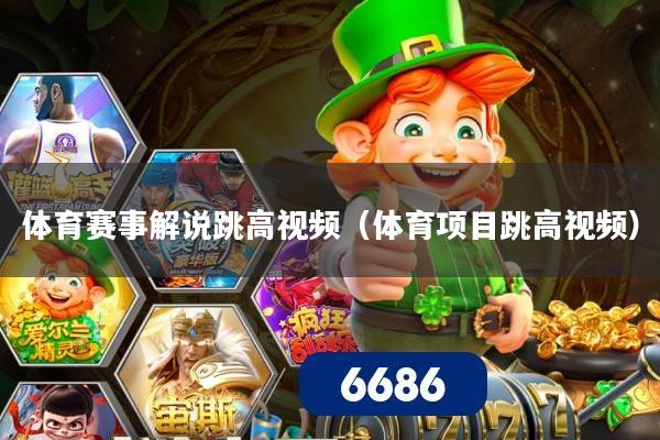 体育赛事解说跳高视频（体育项目跳高视频）