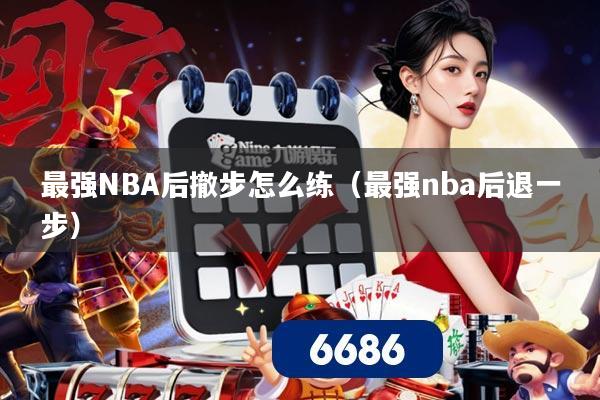 最强NBA后撤步怎么练（最强nba后退一步）