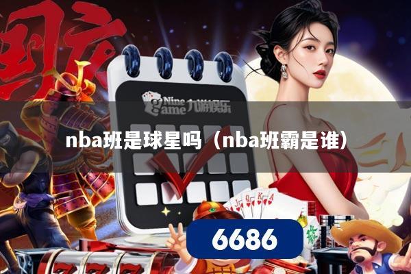 nba班是球星吗（nba班霸是谁）