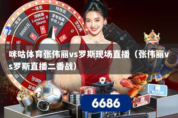 咪咕体育张伟丽vs罗斯现场直播（张伟丽vs罗斯直播二番战）