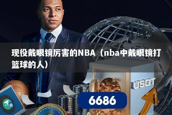 现役戴眼镜厉害的NBA(nba中戴眼镜打篮球的人)