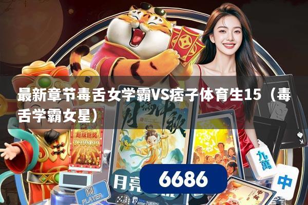 最新章节毒舌女学霸VS痞子体育生15(毒舌学霸女星)